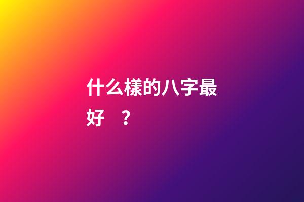 什么樣的八字最好？